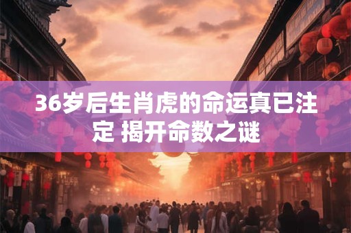 36岁后生肖虎的命运真已注定 揭开命数之谜