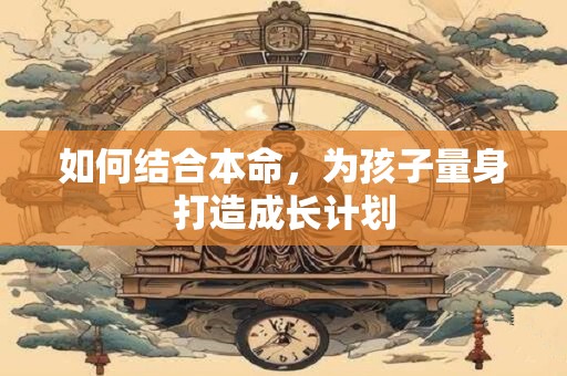 如何结合本命，为孩子量身打造成长计划