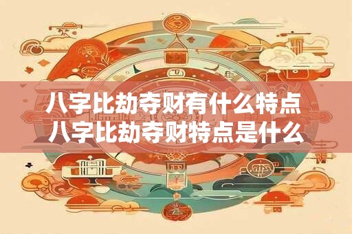 八字比劫夺财有什么特点 八字比劫夺财特点是什么
