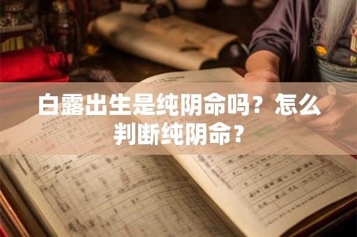 白露出生是纯阴命吗?怎么判断纯阴命? 白露出生是纯阴命吗?怎么判断纯阴命?