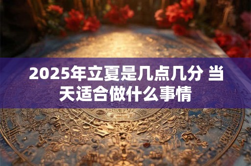 2025年立夏是几点几分 当天适合做什么事情