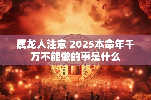 属龙人注意 2025本命年千万不能做的事是什么