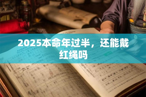 2025本命年过半，还能戴红绳吗