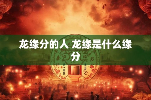 龙缘分的人 龙缘是什么缘分