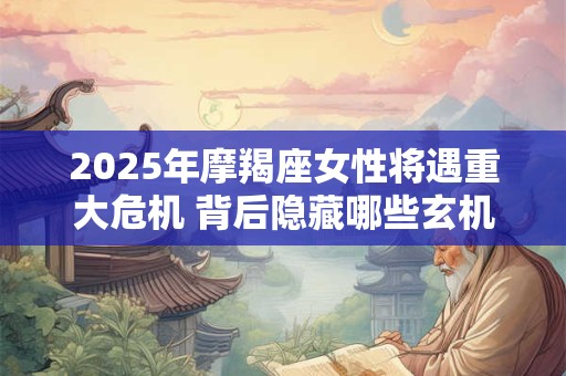 2025年摩羯座女性将遇重大危机 背后隐藏哪些玄机