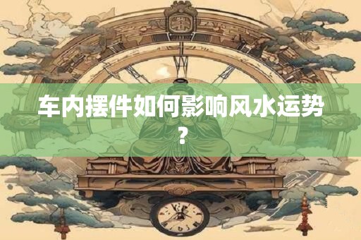 车内摆件如何影响风水运势？