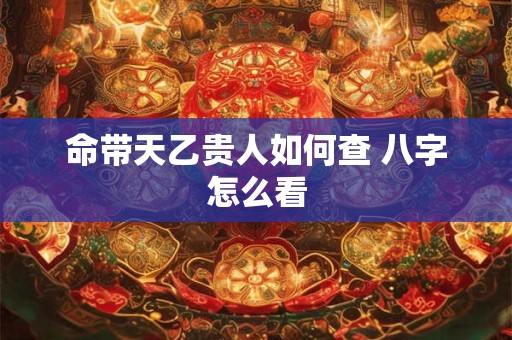 命带天乙贵人如何查 八字怎么看