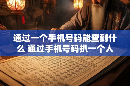 通过一个手机号码能查到什么 通过手机号码扒一个人信息