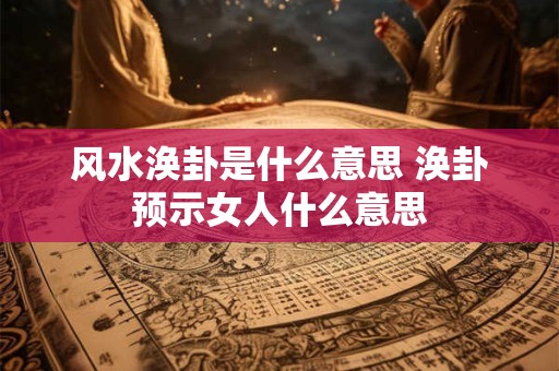 风水涣卦是什么意思 涣卦预示女人什么意思