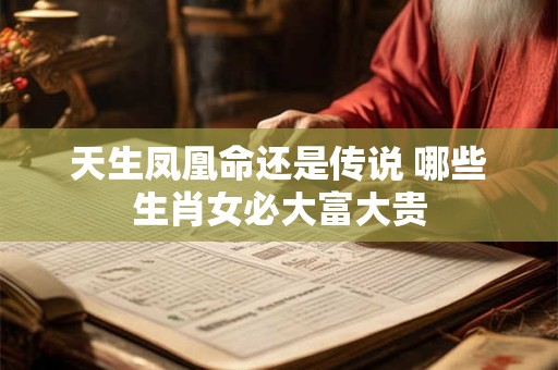天生凤凰命还是传说 哪些生肖女必大富大贵
