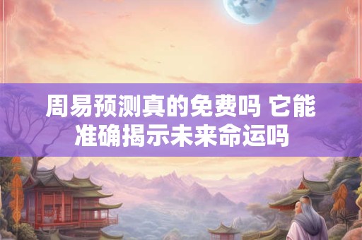 周易预测真的免费吗 它能准确揭示未来命运吗