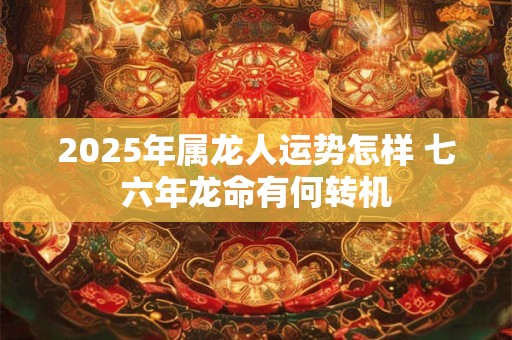 2025年属龙人运势怎样 七六年龙命有何转机