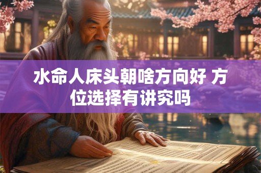 水命人床头朝啥方向好 方位选择有讲究吗