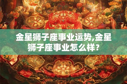 金星狮子座事业运势,金星狮子座事业怎么样? 金星狮子座事业运势,金星狮子座事业怎么样?
