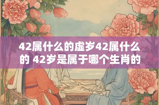 42属什么的虚岁42属什么的 42岁是属于哪个生肖的