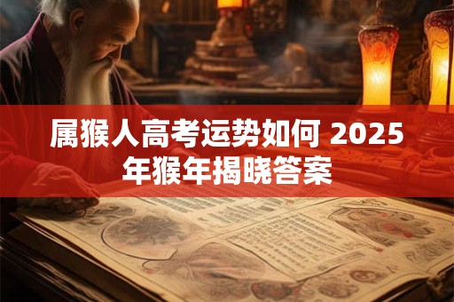 属猴人高考运势如何 2025年猴年揭晓答案