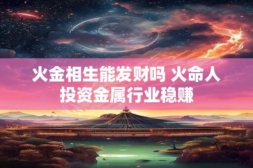火金相生能发财吗 火命人投资金属行业稳赚