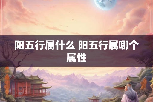 阳五行属什么 阳五行属哪个属性