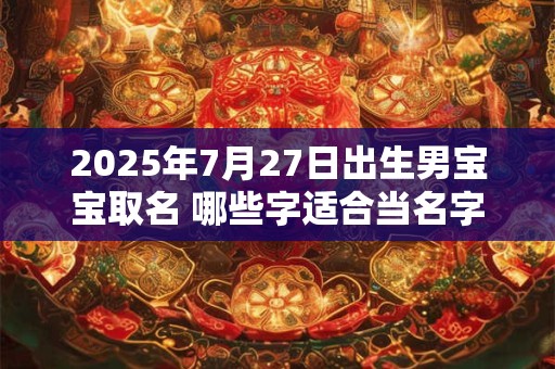 2025年7月27日出生男宝宝取名 哪些字适合当名字