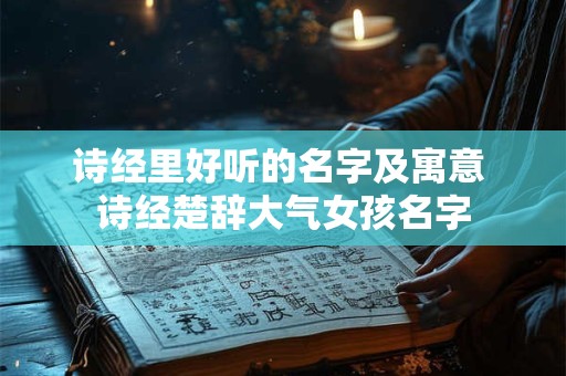 诗经里好听的名字及寓意 诗经楚辞大气女孩名字