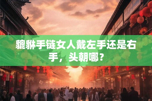 貔貅手链女人戴左手还是右手，头朝哪？