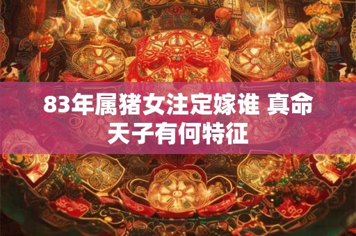 详细阅读:83年属猪女注定嫁谁 真命天子有何特征 83年属猪女注定嫁谁 真命天子有何特征