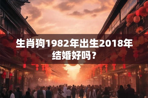 生肖狗1982年出生2018年结婚好吗？