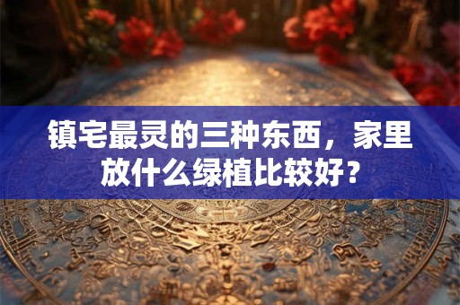 镇宅最灵的三种东西，家里放什么绿植比较好？
