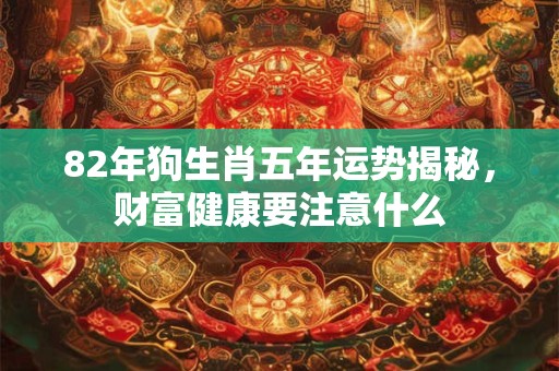 82年狗生肖五年运势揭秘,财富健康要注意什么 82年狗生肖五年运势揭秘,财富健康要注意什么