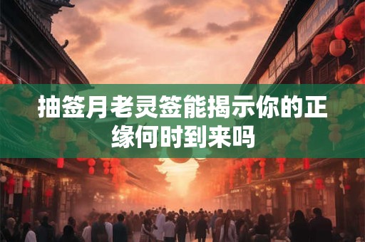 抽签月老灵签能揭示你的正缘何时到来吗