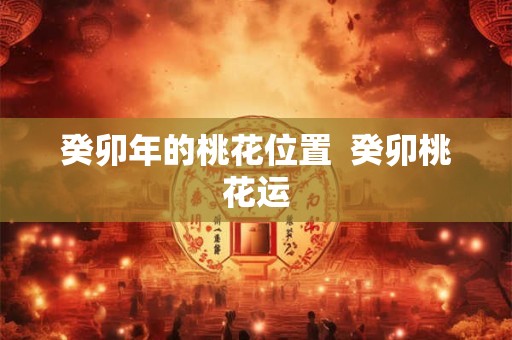 癸卯年的桃花位置  癸卯桃花运