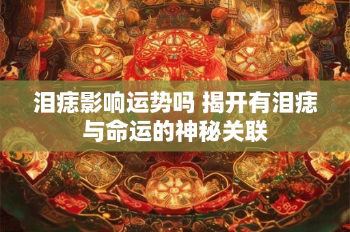 泪痣影响运势吗 揭开有泪痣与命运的神秘关联