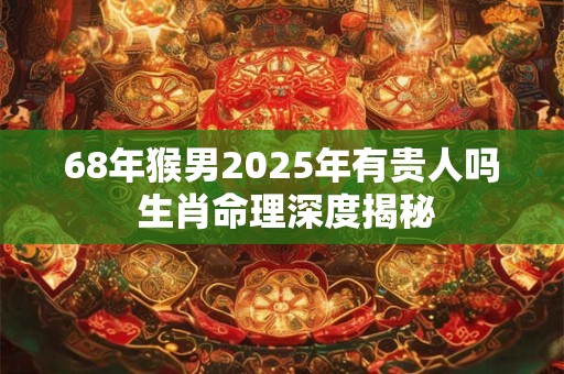 68年猴男2025年有贵人吗 生肖命理深度揭秘