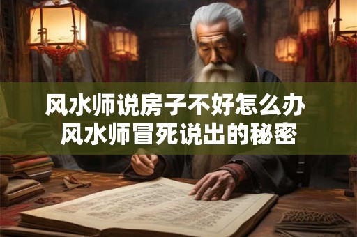 风水师说房子不好怎么办 风水师冒死说出的秘密