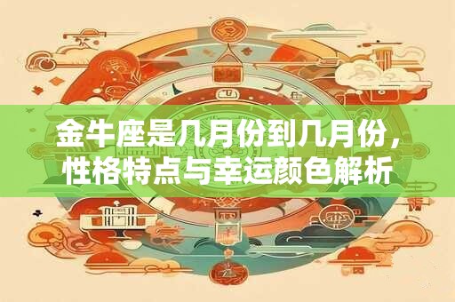 详细阅读:金牛座是几月份到几月份,性格特点与幸运颜色解析 金牛座是几月份到几月份,性格特点与幸运颜色解析