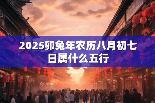 2025卯兔年农历八月初七日属什么五行
