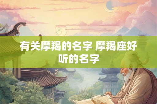 有关摩羯的名字 摩羯座好听的名字 有关摩羯的名字 摩羯座好听的名字