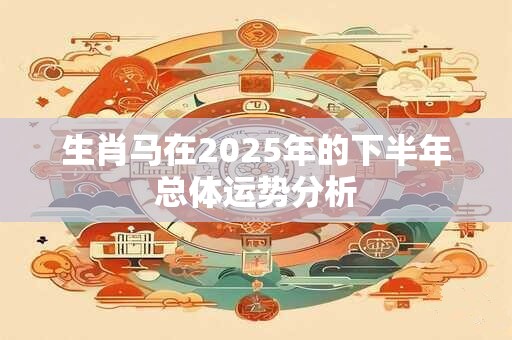 生肖马在2025年的下半年总体运势分析