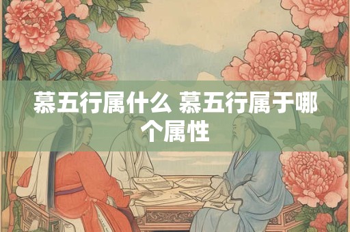 慕五行属什么 慕五行属于哪个属性