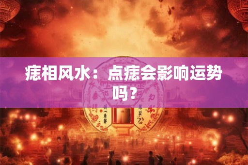痣相风水：点痣会影响运势吗？