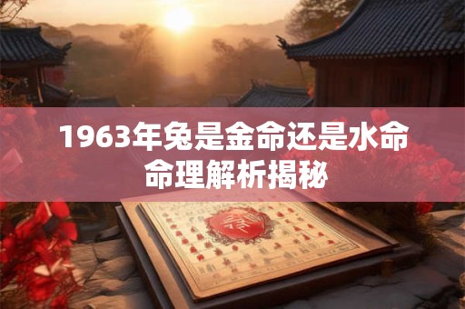 1963年兔是金命还是水命 命理解析揭秘