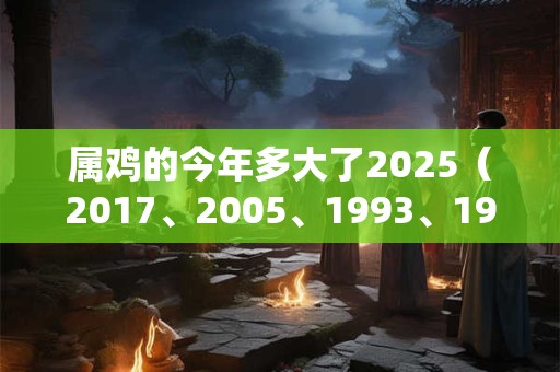 属鸡的今年多大了2025（2017、2005、1993、1981、1969）