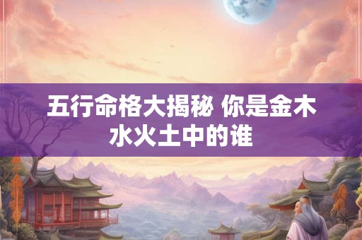 五行命格大揭秘 你是金木水火土中的谁
