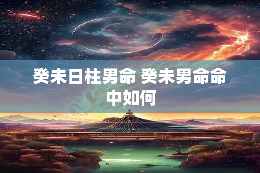 癸未日柱男命 癸未男命命中如何