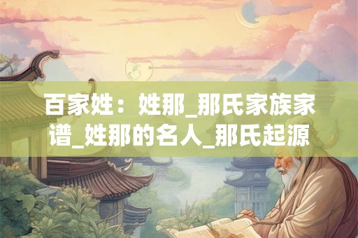 百家姓：姓那_那氏家族家谱_姓那的名人_那氏起源