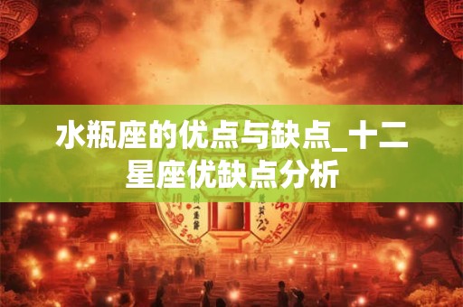 水瓶座的优点与缺点_十二星座优缺点分析