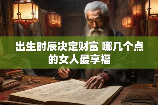 出生时辰决定财富 哪几个点的女人最享福