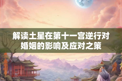 解读土星在第十一宫逆行对婚姻的影响及应对之策
