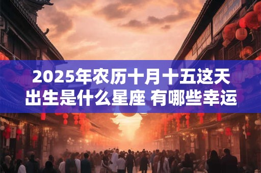 2025年农历十月十五这天出生是什么星座 有哪些幸运色