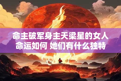 命主破军身主天梁星的女人命运如何 她们有什么独特特质